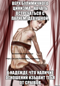 Верх булимичного цинизма - начать встречаться с парнем/девушкой, в надежде, что наличие отношений избавит тебя от срывов
