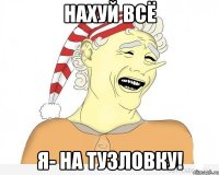 нахуй всё я- на тузловку!