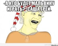 -а кто будет мальвину играть? -саша грей. 