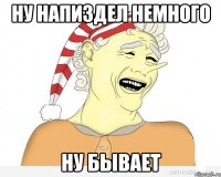 Ну напиздел немного Ну бывает