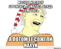 Москва не сразу строилась,Ломалась блядь Ломалась А потом ее сожгли нахуй