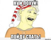 Ну и похуй! Пойду спать!