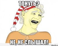 Тонуть? Не, не слышал!