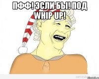 Пфф! Эсли бы! под Whip Up! 