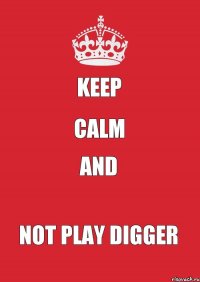 KEEP CALM AND NOT PLAY DIGGER