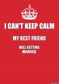 I can't keep calm My best Friend Will getting married 