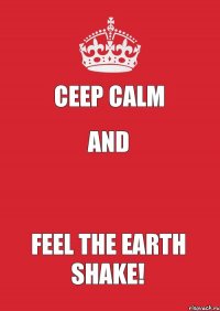 CEEP CALM AND  FEEL THE EARTH SHAKE!