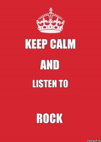 KEEP CALM AND LISTEN TO ROCK