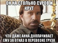 он на столько суров и крут что даже Анна доплачивает ему за отказ в перевозке груза