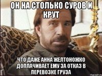 он на столько суров и крут что даже Анна Желтоножко доплачивает ему за отказ в перевозке груза