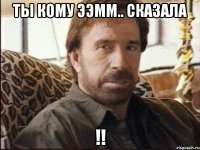 ты кому ээмм.. сказала !!