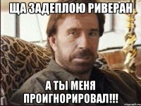 ща задеплою риверан а ты меня проигнорировал!!!