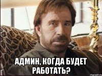  админ, когда будет работать?