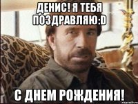 Денис! Я тебя поздравляю:D с Днем Рождения!