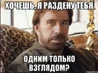 Хочешь, я раздену тебя Одним только взглядом?