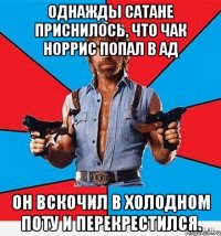 Однажды Сатане приснилось, что Чак Норрис попал в Ад Он вскочил в холодном поту и перекрестился.