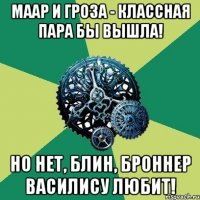 Маар и Гроза - классная пара бы вышла! Но нет, блин, Броннер Василису любит!