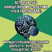 Астрогор тебе конец?-Почему?- А потому что я так сказала!! Мариша открывай хрустальную дверь а то… волосы все пообдёргаю…ясно??