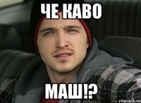ЧЕ КАВО МАШ!?