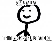 Эй Даша Ты подозрительная))0)