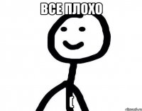 все плохо (