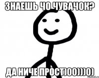 Знаешь чо чувачок? да ниче прост)00)))0)