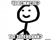 че всмисле? ты тупенький?