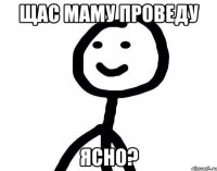 Щас маму проведу ясно?