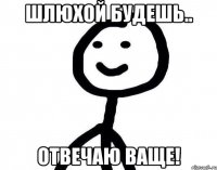 Шлюхой будешь.. Отвечаю ваще!