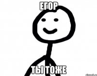 Егор ты тоже