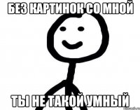 без картинок со мной ты не такой умный