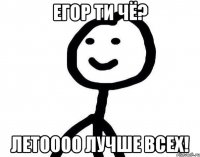 Егор ти чё? летоооо лучше всех!