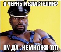 Я черный властелин? Ну да , немножк ))))