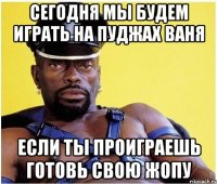 сегодня мы будем играть на пуджах ваня если ты проиграешь готовь свою жопу