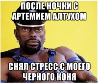 после ночки с артемием алтухом снял стресс с моего черного коня