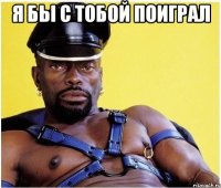 я бы с тобой поиграл 