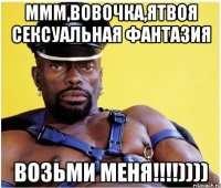 Ммм,Вовочка,ятвоя сексуальная фантазия Возьми меня!!!!))))