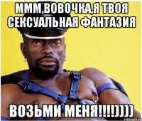 Ммм,Вовочка,я твоя сексуальная фантазия Возьми меня!!!!))))