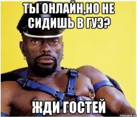ТЫ ОНЛАЙН,НО НЕ СИДИШЬ В ГУЭ? ЖДИ ГОСТЕЙ