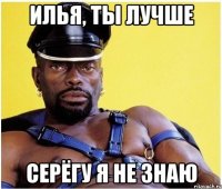 Илья, ты лучше Серёгу я не знаю