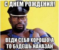 С Днем Рождения! Веди себя хорошо, а то будешь наказан