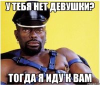 у тебя нет девушки? тогда я иду к вам