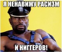 Я ненавижу расизм И НИГГЕРОВ!