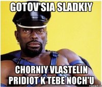 gotov'sia sladkiy Chorniy vlastelin pridiot k tebe noch'u