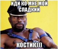 Иди ко мне мой сладкий Костик)))
