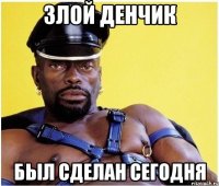 злой Денчик был сделан сегодня