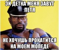 эй детка меня завут петя не хочушь прокатится на моем мопеде