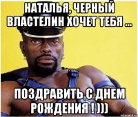Наталья, черный властелин хочет тебя ... Поздравить с днем рождения ! )))