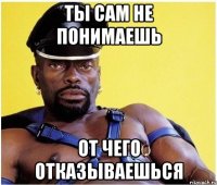 ты сам не понимаешь от чего отказываешься