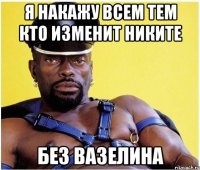 Я накажу всем тем кто изменит Никите без вазелина